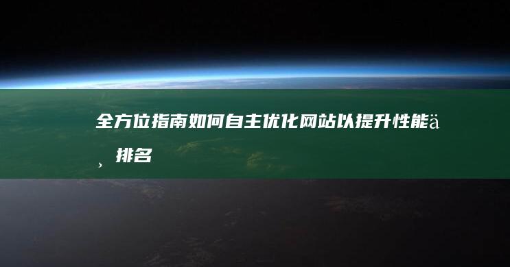 全方位指南：如何自主优化网站以提升性能与排名