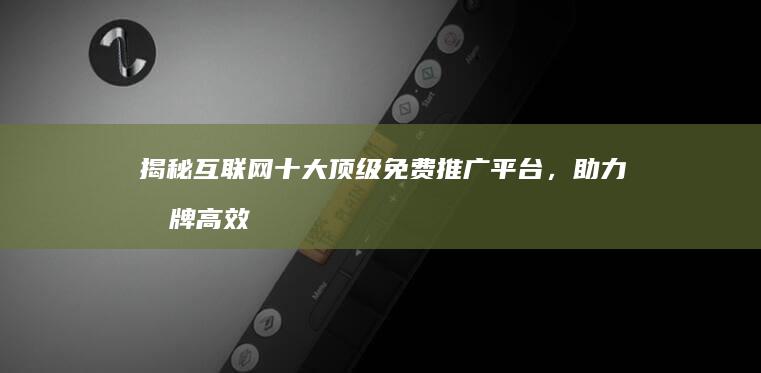 揭秘互联网十大顶级免费推广平台，助力品牌高效曝光与增长！